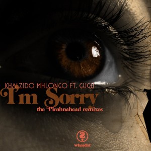 Khalzido Mhlongo feat.. Gugu - I'm Sorry (The Pirahnahead Remixes) [Whasdat Music]