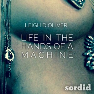 Leigh D Oliver - Life In The Hands Of A Machine [Sordid Records]