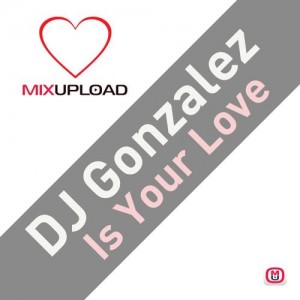 DJ Gonzalez - Is Your Love [Mixupload Recordings]
